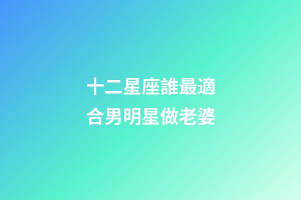 十二星座誰最適合男明星做老婆-第1張-星座運勢-玄機派