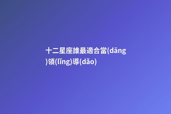 十二星座誰最適合當(dāng)領(lǐng)導(dǎo)-第1張-星座運(yùn)勢(shì)-玄機(jī)派