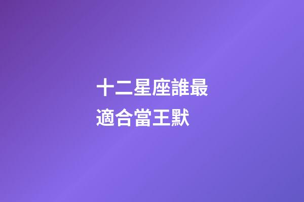 十二星座誰最適合當王默-第1張-星座運勢-玄機派