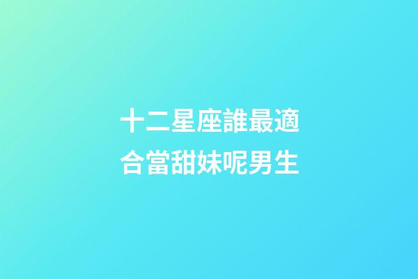 十二星座誰最適合當甜妹呢男生-第1張-星座運勢-玄機派