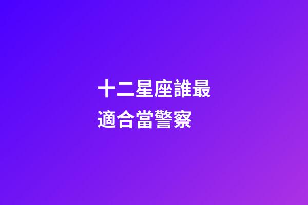 十二星座誰最適合當警察-第1張-星座運勢-玄機派