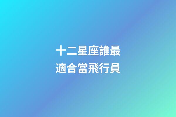 十二星座誰最適合當飛行員-第1張-星座運勢-玄機派