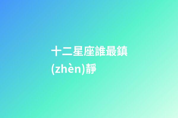 十二星座誰最鎮(zhèn)靜-第1張-星座運勢-玄機派