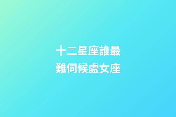 十二星座誰最難伺候處女座-第1張-星座運勢-玄機派