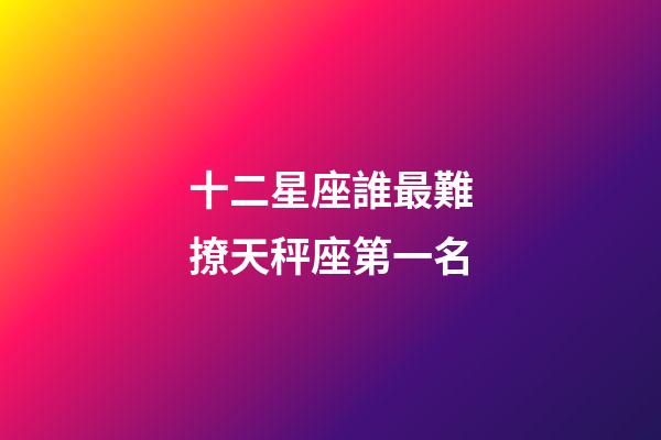 十二星座誰最難撩天秤座第一名-第1張-星座運勢-玄機派