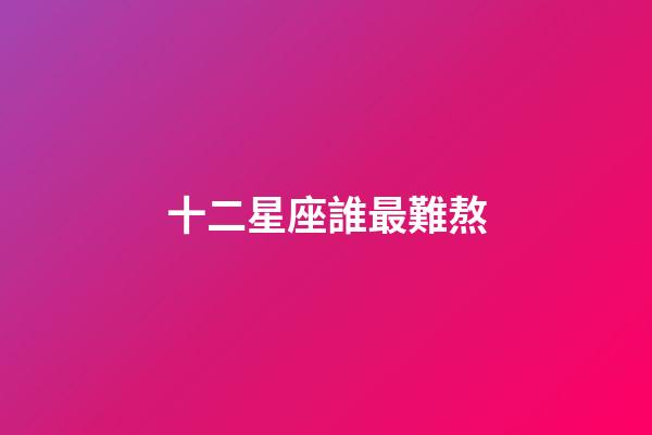 十二星座誰最難熬-第1張-星座運勢-玄機派
