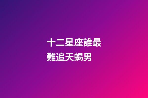 十二星座誰最難追天蝎男-第1張-星座運勢-玄機派