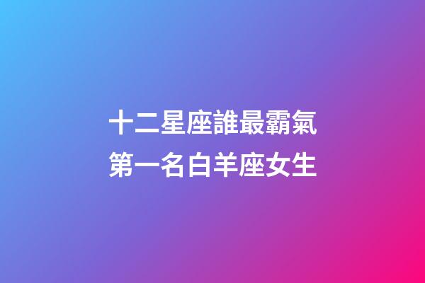 十二星座誰最霸氣第一名白羊座女生-第1張-星座運勢-玄機派