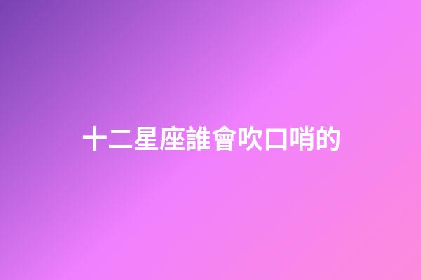 十二星座誰會吹口哨的-第1張-星座運勢-玄機派