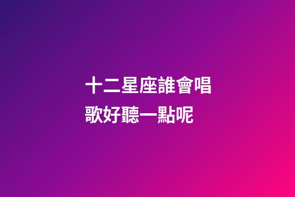 十二星座誰會唱歌好聽一點呢-第1張-星座運(yùn)勢-玄機(jī)派