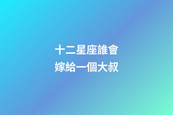 十二星座誰會嫁給一個大叔-第1張-星座運勢-玄機派