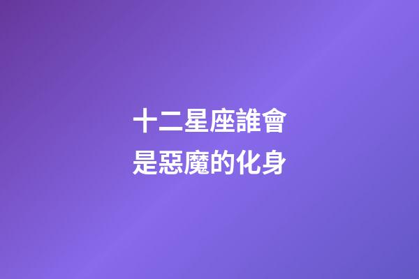 十二星座誰會是惡魔的化身-第1張-星座運勢-玄機派