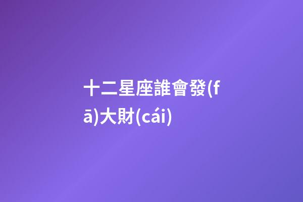 十二星座誰會發(fā)大財(cái)-第1張-星座運(yùn)勢-玄機(jī)派