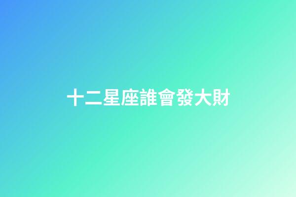 十二星座誰會發大財-第1張-星座運勢-玄機派