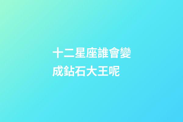 十二星座誰會變成鉆石大王呢