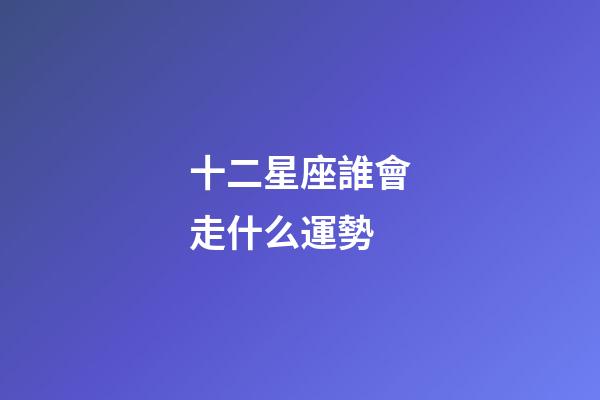 十二星座誰會走什么運勢-第1張-星座運勢-玄機派