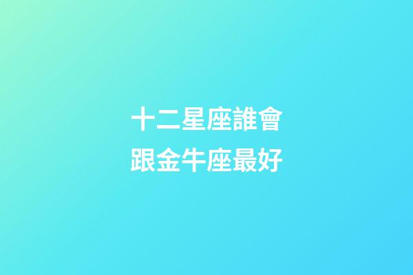 十二星座誰會跟金牛座最好-第1張-星座運勢-玄機派
