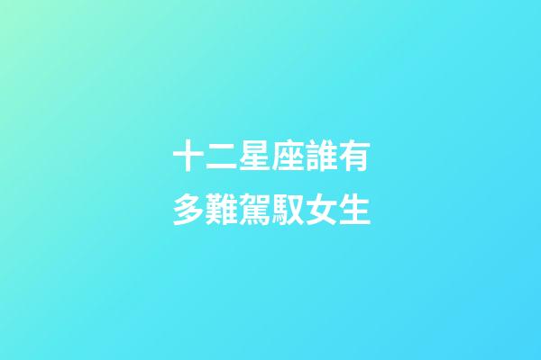 十二星座誰有多難駕馭女生-第1張-星座運勢-玄機派