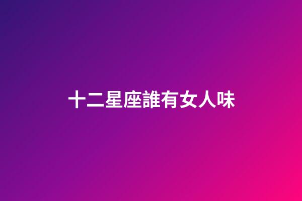 十二星座誰有女人味-第1張-星座運勢-玄機派