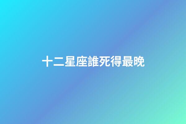 十二星座誰死得最晚-第1張-星座運勢-玄機派