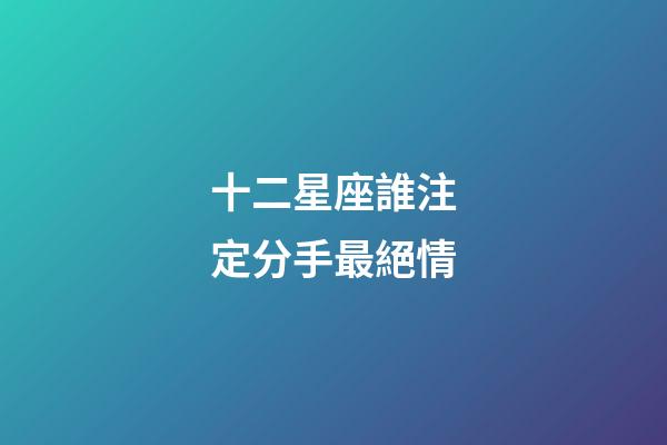 十二星座誰注定分手最絕情-第1張-星座運勢-玄機派