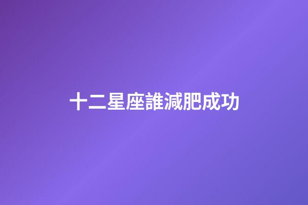 十二星座誰減肥成功-第1張-星座運勢-玄機派
