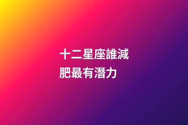 十二星座誰減肥最有潛力-第1張-星座運勢-玄機派