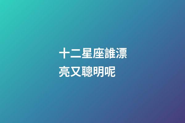 十二星座誰漂亮又聰明呢-第1張-星座運勢-玄機派