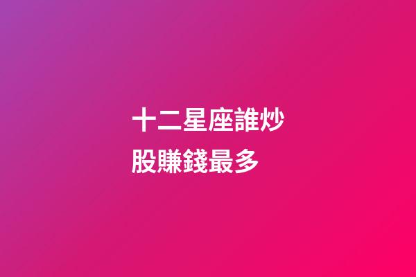 十二星座誰炒股賺錢最多-第1張-星座運勢-玄機派