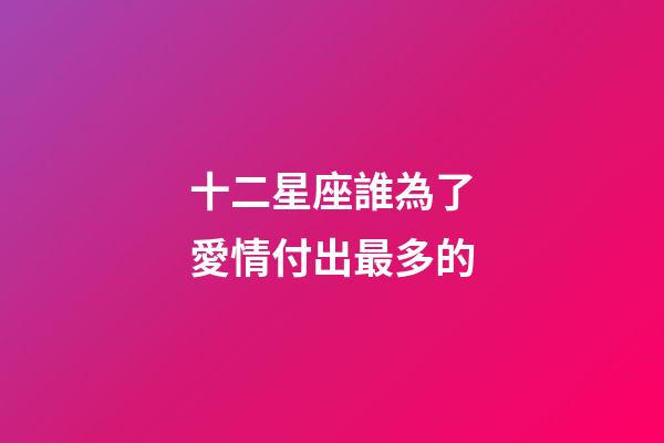 十二星座誰為了愛情付出最多的-第1張-星座運勢-玄機(jī)派