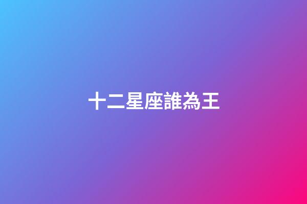 十二星座誰為王-第1張-星座運勢-玄機派