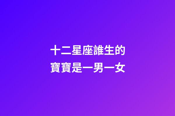 十二星座誰生的寶寶是一男一女-第1張-星座運勢-玄機派