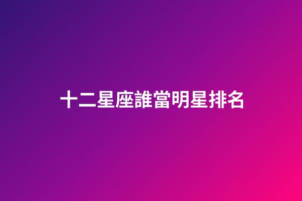 十二星座誰當明星排名-第1張-星座運勢-玄機派