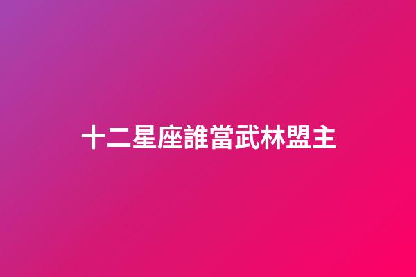 十二星座誰當武林盟主-第1張-星座運勢-玄機派
