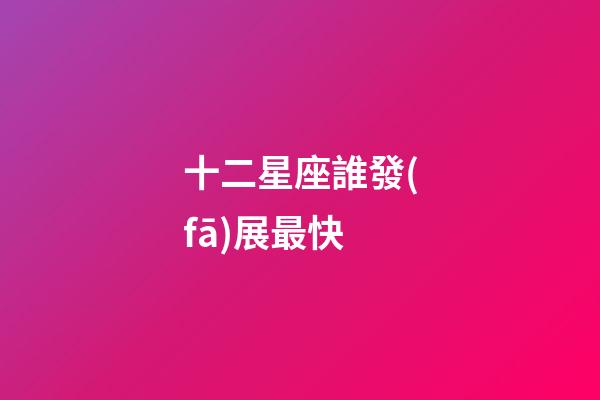 十二星座誰發(fā)展最快-第1張-星座運(yùn)勢-玄機(jī)派