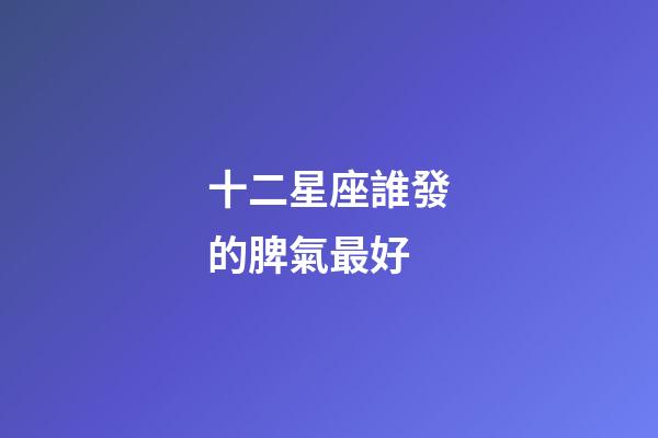十二星座誰發的脾氣最好-第1張-星座運勢-玄機派