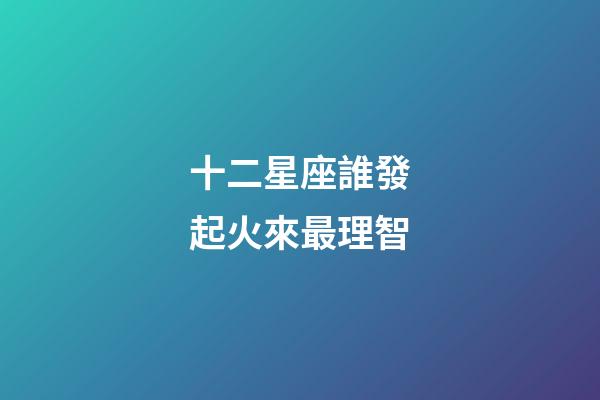 十二星座誰發起火來最理智-第1張-星座運勢-玄機派