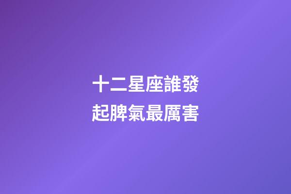 十二星座誰發起脾氣最厲害-第1張-星座運勢-玄機派