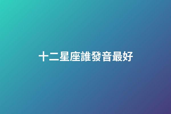 十二星座誰發音最好-第1張-星座運勢-玄機派