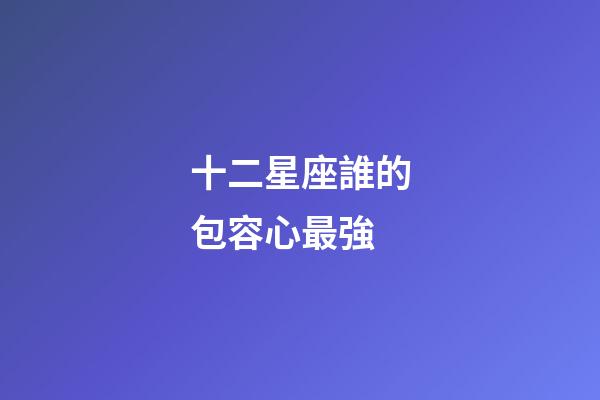 十二星座誰的包容心最強-第1張-星座運勢-玄機派