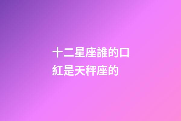 十二星座誰的口紅是天秤座的-第1張-星座運勢-玄機派