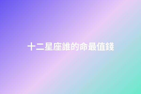 十二星座誰的命最值錢-第1張-星座運勢-玄機派