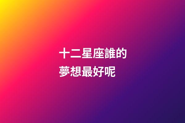 十二星座誰的夢想最好呢-第1張-星座運勢-玄機派