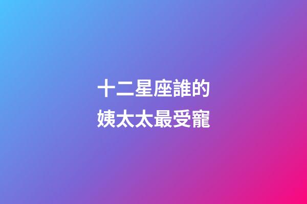 十二星座誰的姨太太最受寵-第1張-星座運(yùn)勢(shì)-玄機(jī)派