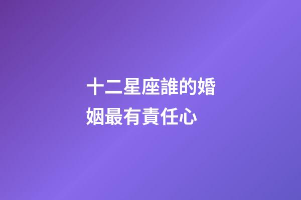 十二星座誰的婚姻最有責任心-第1張-星座運勢-玄機派