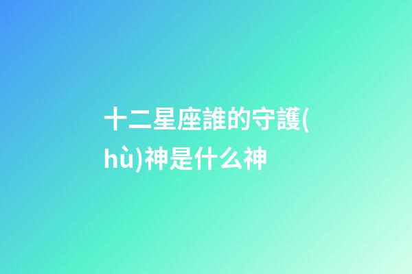 十二星座誰的守護(hù)神是什么神-第1張-星座運(yùn)勢(shì)-玄機(jī)派