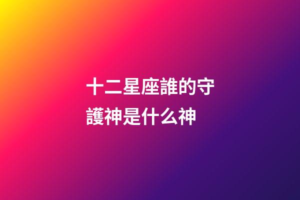 十二星座誰的守護神是什么神-第1張-星座運勢-玄機派