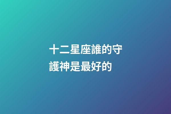 十二星座誰的守護神是最好的-第1張-星座運勢-玄機派