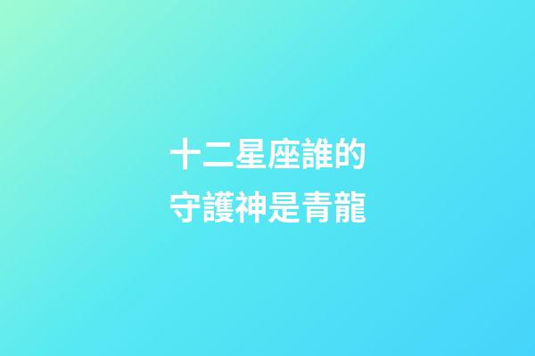 十二星座誰的守護神是青龍-第1張-星座運勢-玄機派
