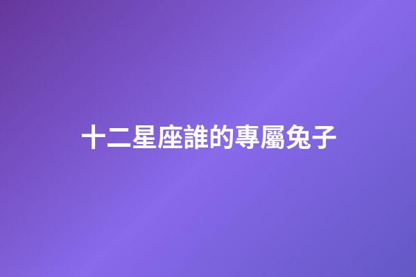 十二星座誰的專屬兔子-第1張-星座運勢-玄機派